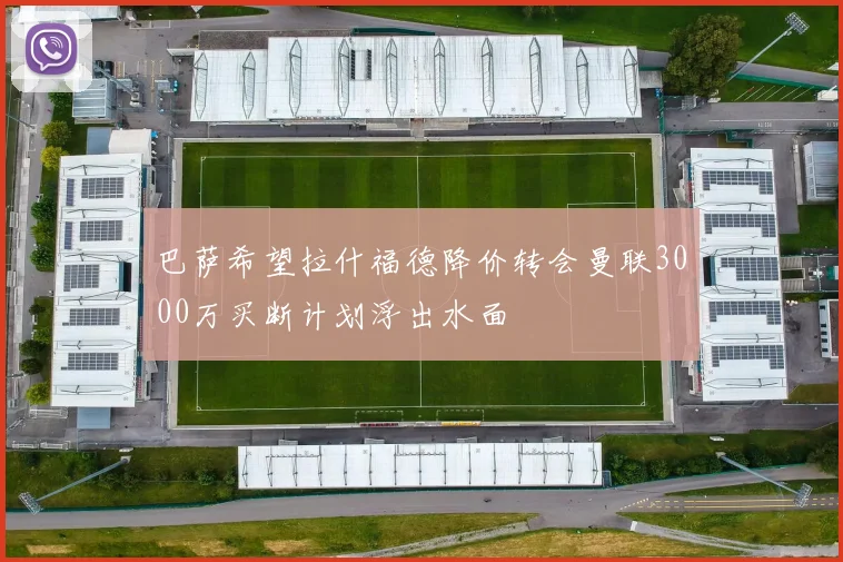 巴萨希望拉什福德降价转会曼联3000万买断计划浮出水面