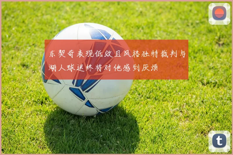 东契奇表现低效且风格独特裁判与湖人球迷终将对他感到厌烦