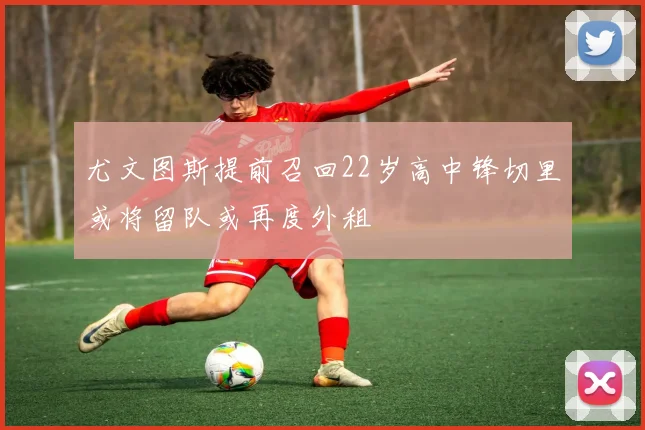 尤文图斯提前召回22岁高中锋切里或将留队或再度外租