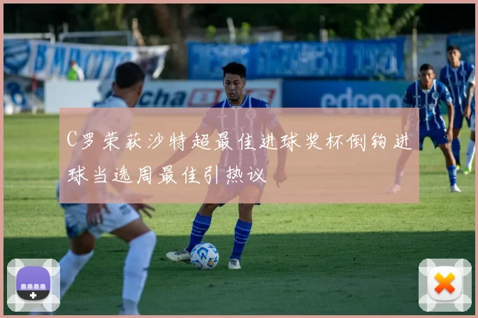 C罗荣获沙特超最佳进球奖杯倒钩进球当选周最佳引热议